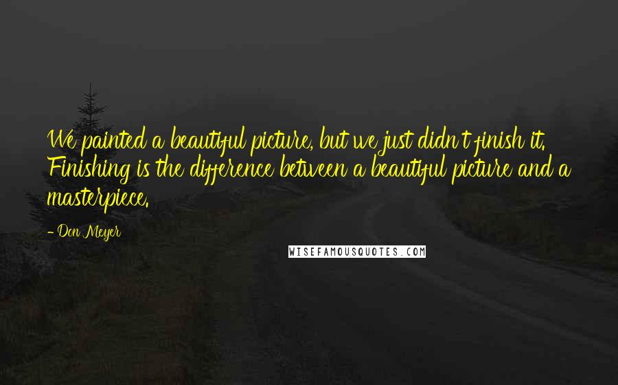 Don Meyer Quotes: We painted a beautiful picture, but we just didn't finish it. Finishing is the difference between a beautiful picture and a masterpiece.