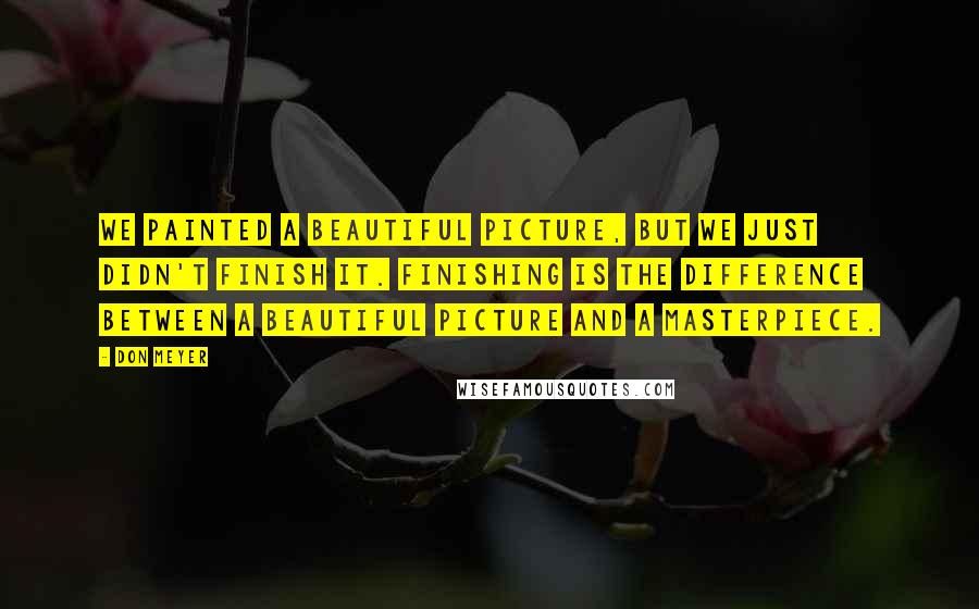 Don Meyer Quotes: We painted a beautiful picture, but we just didn't finish it. Finishing is the difference between a beautiful picture and a masterpiece.