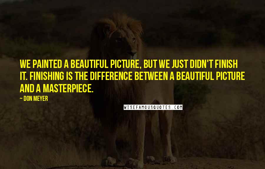 Don Meyer Quotes: We painted a beautiful picture, but we just didn't finish it. Finishing is the difference between a beautiful picture and a masterpiece.