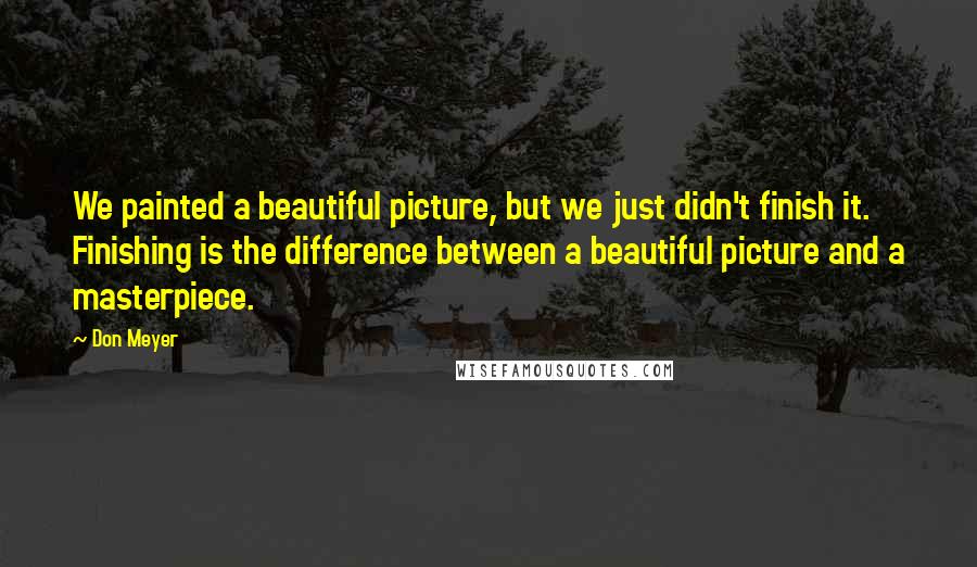 Don Meyer Quotes: We painted a beautiful picture, but we just didn't finish it. Finishing is the difference between a beautiful picture and a masterpiece.