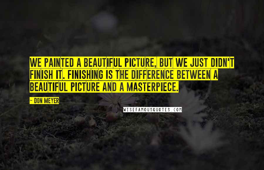 Don Meyer Quotes: We painted a beautiful picture, but we just didn't finish it. Finishing is the difference between a beautiful picture and a masterpiece.