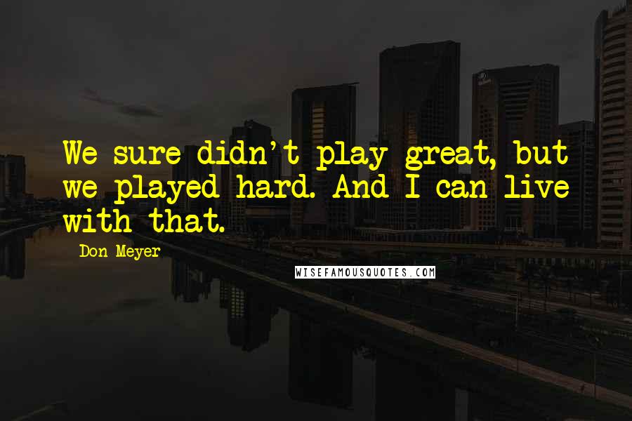 Don Meyer Quotes: We sure didn't play great, but we played hard. And I can live with that.