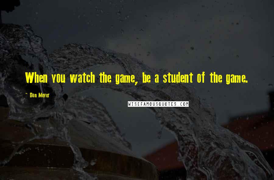 Don Meyer Quotes: When you watch the game, be a student of the game.