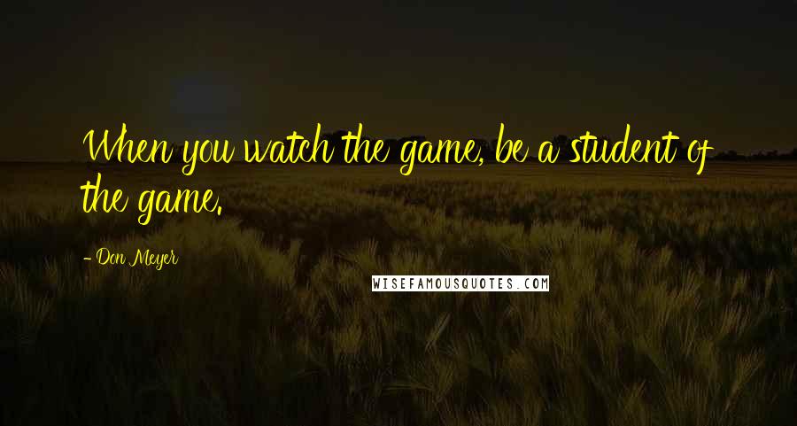 Don Meyer Quotes: When you watch the game, be a student of the game.