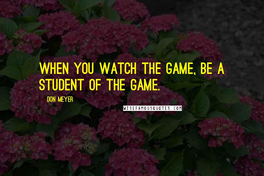 Don Meyer Quotes: When you watch the game, be a student of the game.