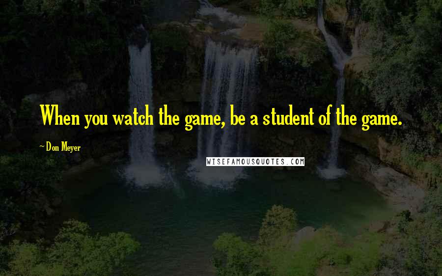 Don Meyer Quotes: When you watch the game, be a student of the game.