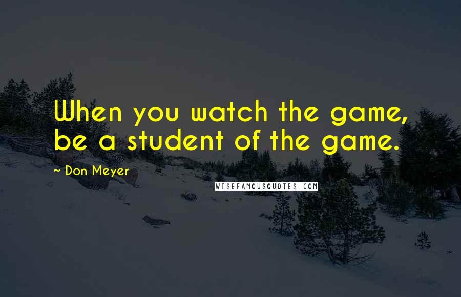 Don Meyer Quotes: When you watch the game, be a student of the game.
