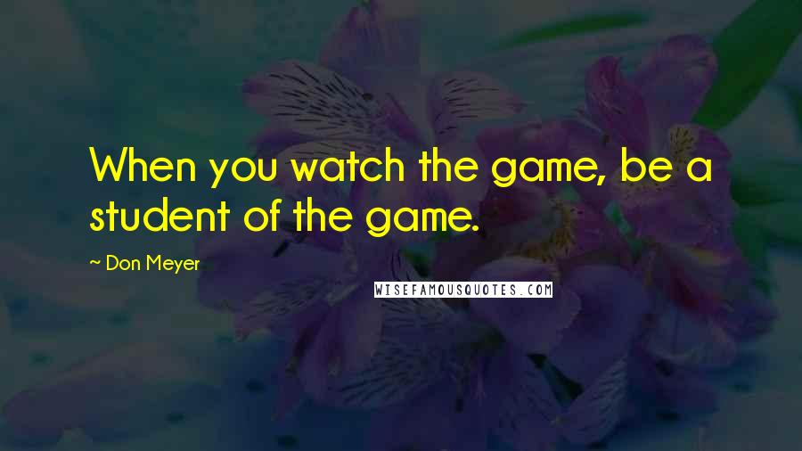 Don Meyer Quotes: When you watch the game, be a student of the game.