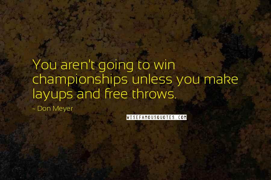 Don Meyer Quotes: You aren't going to win championships unless you make layups and free throws.