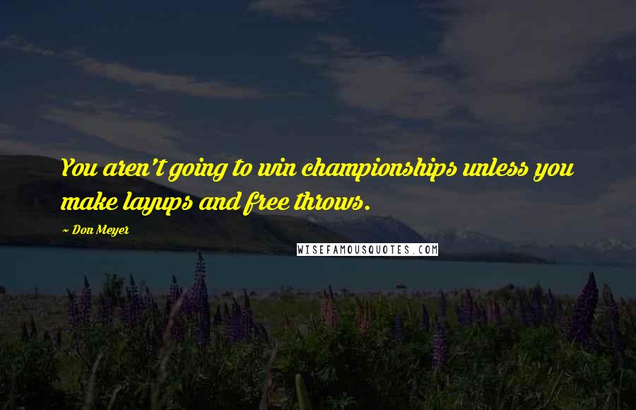 Don Meyer Quotes: You aren't going to win championships unless you make layups and free throws.