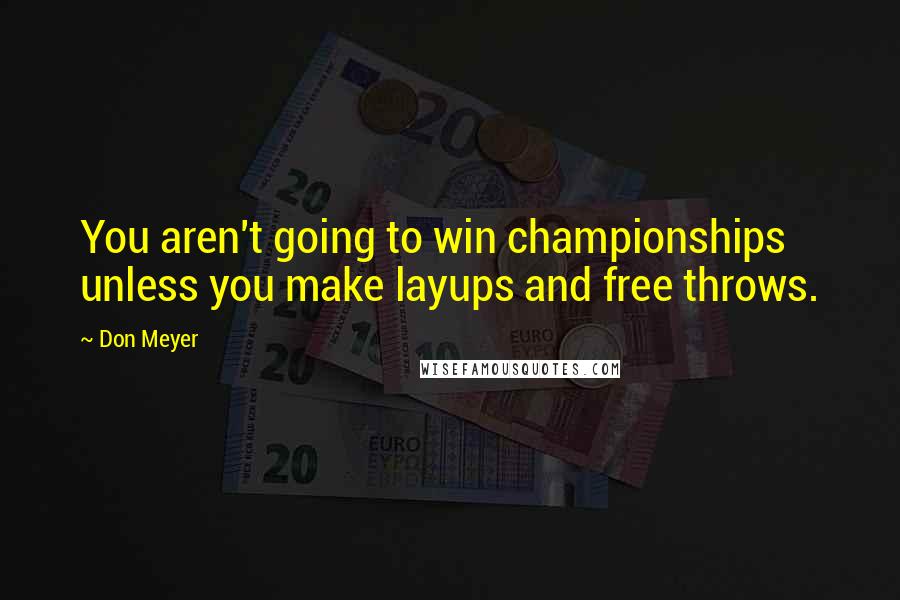 Don Meyer Quotes: You aren't going to win championships unless you make layups and free throws.