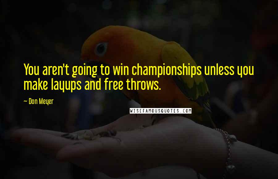 Don Meyer Quotes: You aren't going to win championships unless you make layups and free throws.