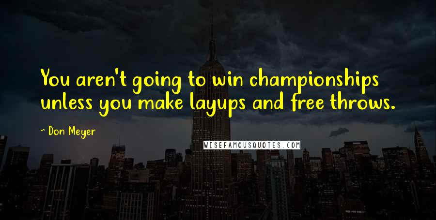 Don Meyer Quotes: You aren't going to win championships unless you make layups and free throws.