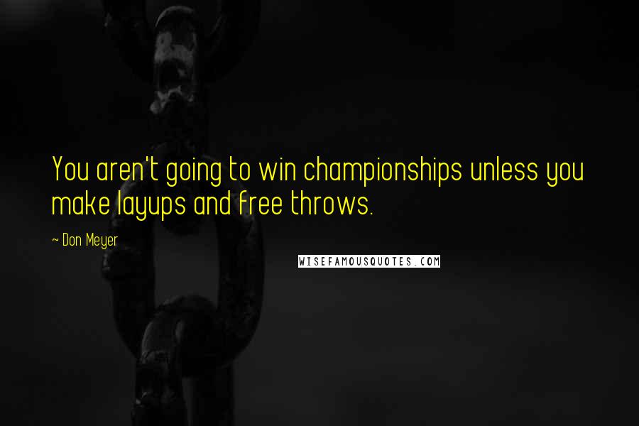 Don Meyer Quotes: You aren't going to win championships unless you make layups and free throws.