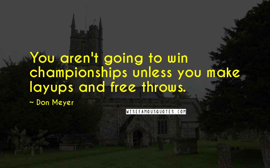 Don Meyer Quotes: You aren't going to win championships unless you make layups and free throws.