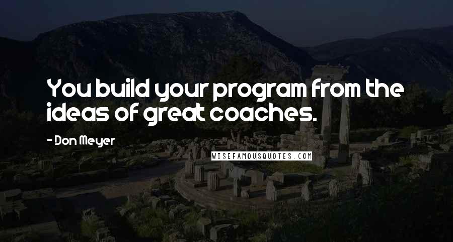 Don Meyer Quotes: You build your program from the ideas of great coaches.