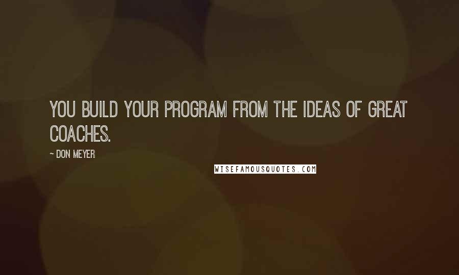 Don Meyer Quotes: You build your program from the ideas of great coaches.