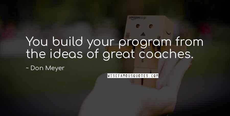 Don Meyer Quotes: You build your program from the ideas of great coaches.