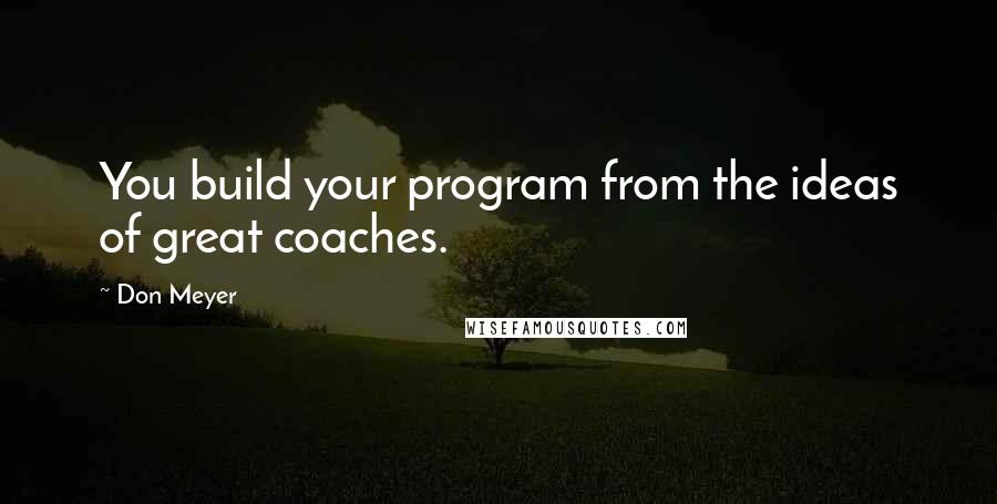 Don Meyer Quotes: You build your program from the ideas of great coaches.