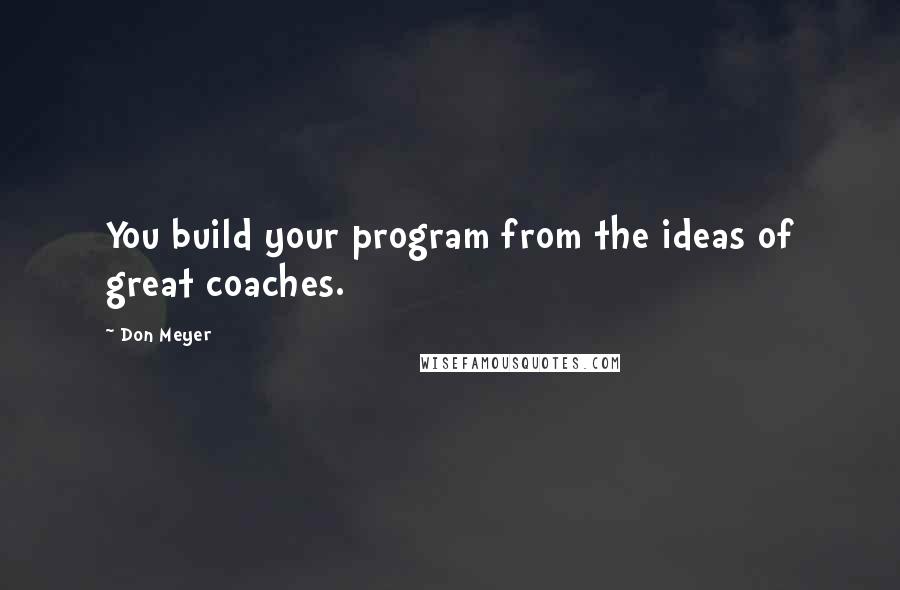 Don Meyer Quotes: You build your program from the ideas of great coaches.