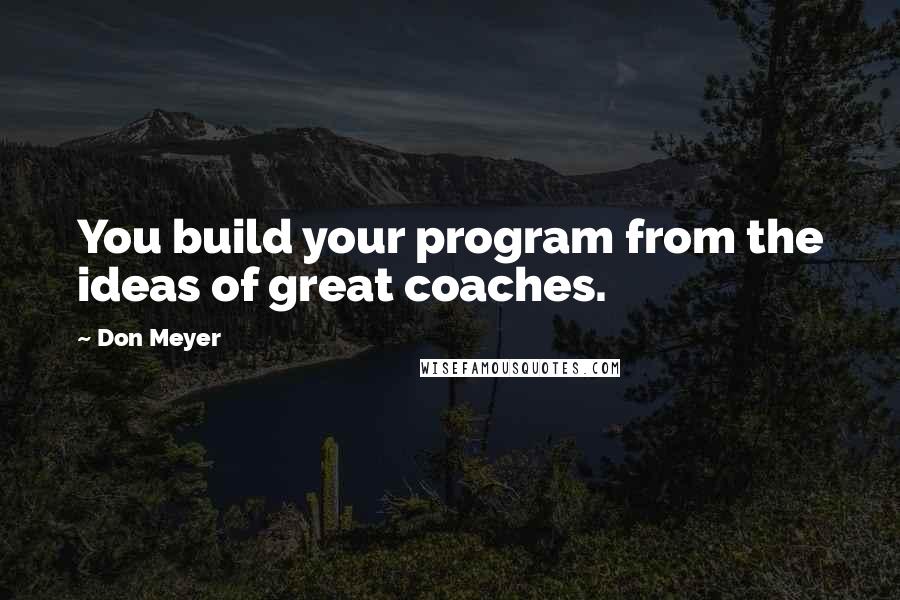 Don Meyer Quotes: You build your program from the ideas of great coaches.
