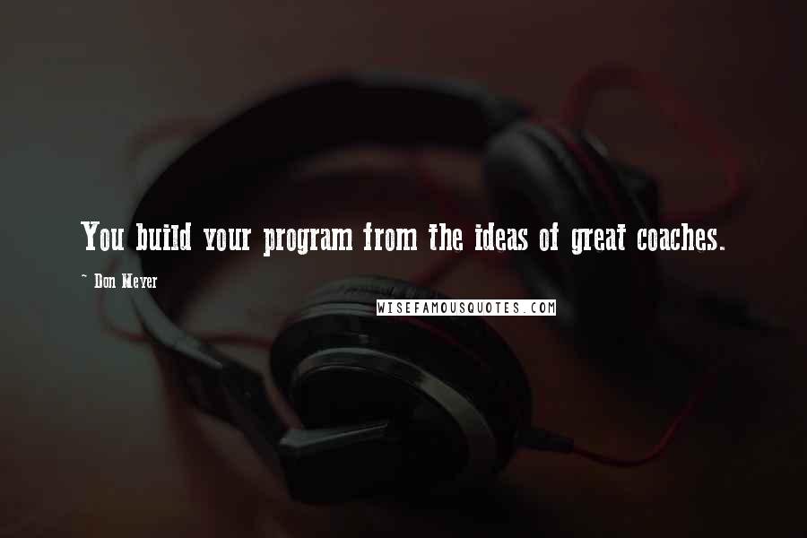 Don Meyer Quotes: You build your program from the ideas of great coaches.
