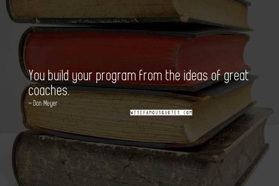 Don Meyer Quotes: You build your program from the ideas of great coaches.