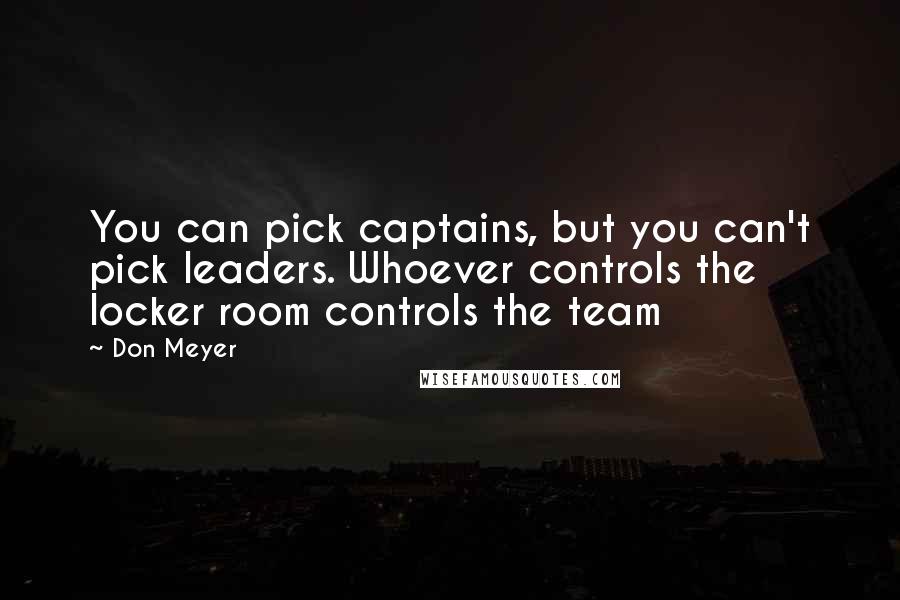 Don Meyer Quotes: You can pick captains, but you can't pick leaders. Whoever controls the locker room controls the team