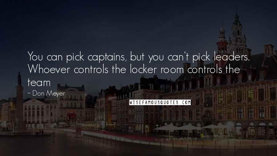 Don Meyer Quotes: You can pick captains, but you can't pick leaders. Whoever controls the locker room controls the team