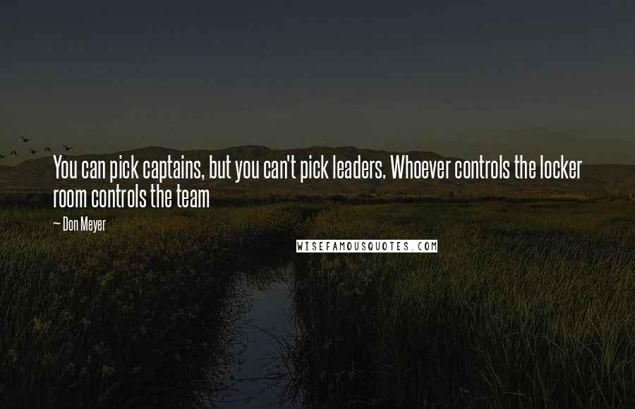 Don Meyer Quotes: You can pick captains, but you can't pick leaders. Whoever controls the locker room controls the team