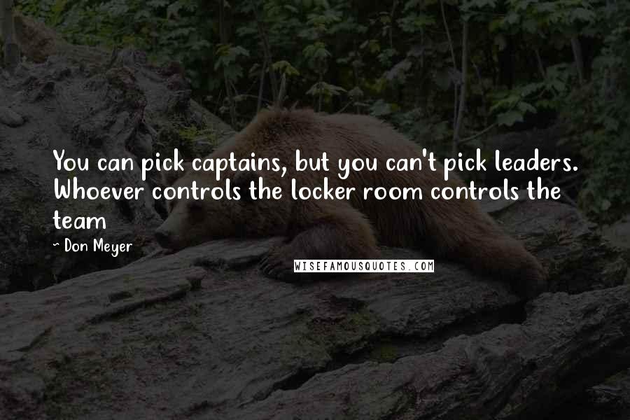 Don Meyer Quotes: You can pick captains, but you can't pick leaders. Whoever controls the locker room controls the team