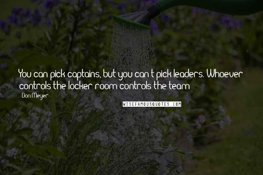 Don Meyer Quotes: You can pick captains, but you can't pick leaders. Whoever controls the locker room controls the team