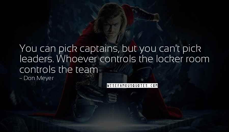 Don Meyer Quotes: You can pick captains, but you can't pick leaders. Whoever controls the locker room controls the team