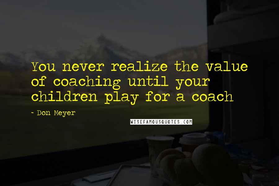 Don Meyer Quotes: You never realize the value of coaching until your children play for a coach