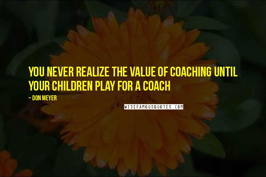 Don Meyer Quotes: You never realize the value of coaching until your children play for a coach
