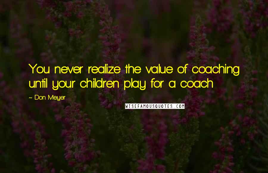 Don Meyer Quotes: You never realize the value of coaching until your children play for a coach