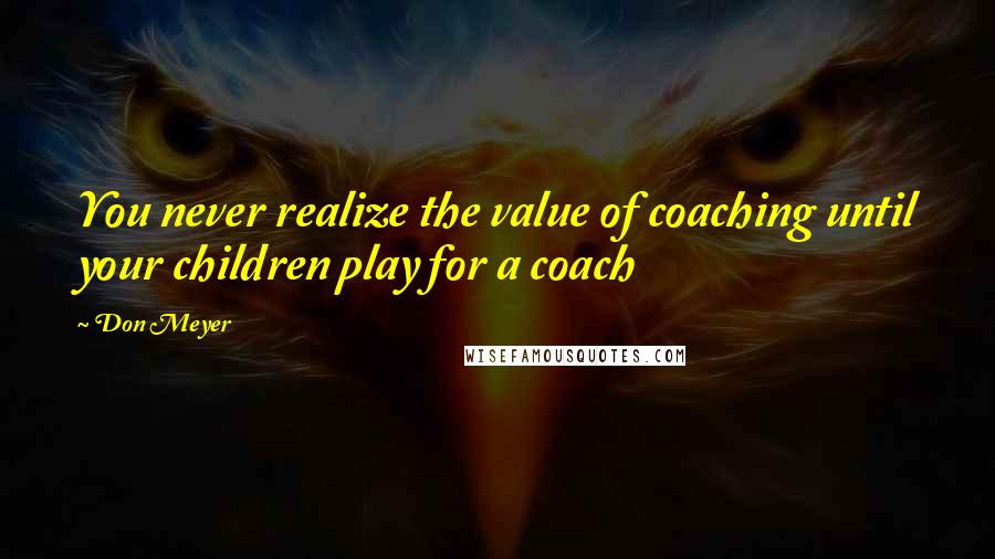 Don Meyer Quotes: You never realize the value of coaching until your children play for a coach