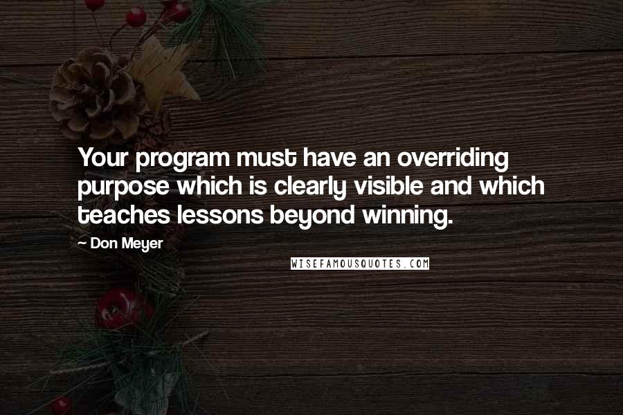 Don Meyer Quotes: Your program must have an overriding purpose which is clearly visible and which teaches lessons beyond winning.