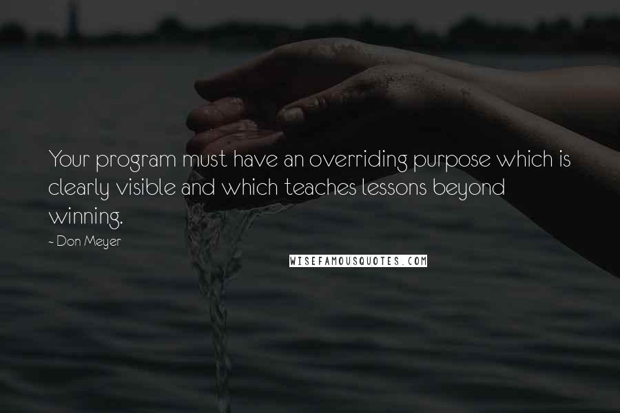 Don Meyer Quotes: Your program must have an overriding purpose which is clearly visible and which teaches lessons beyond winning.