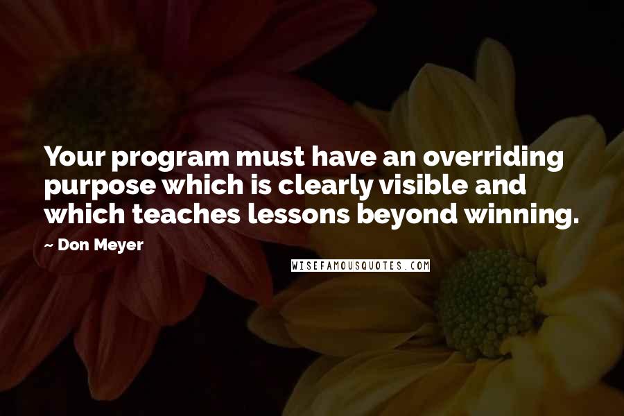 Don Meyer Quotes: Your program must have an overriding purpose which is clearly visible and which teaches lessons beyond winning.