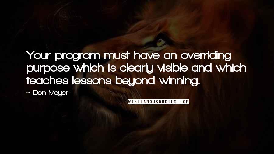 Don Meyer Quotes: Your program must have an overriding purpose which is clearly visible and which teaches lessons beyond winning.