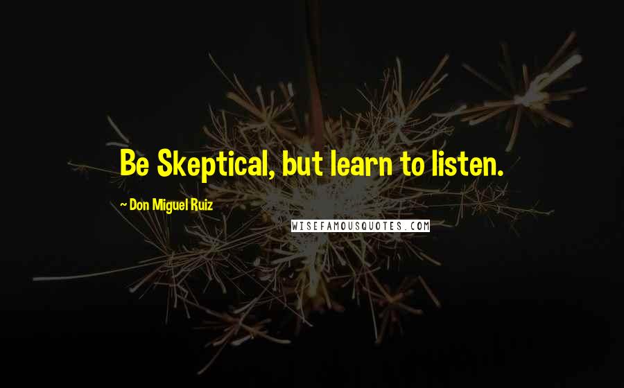 Don Miguel Ruiz Quotes: Be Skeptical, but learn to listen.