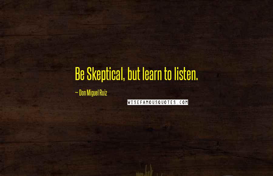 Don Miguel Ruiz Quotes: Be Skeptical, but learn to listen.