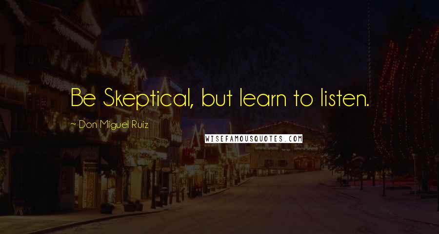 Don Miguel Ruiz Quotes: Be Skeptical, but learn to listen.