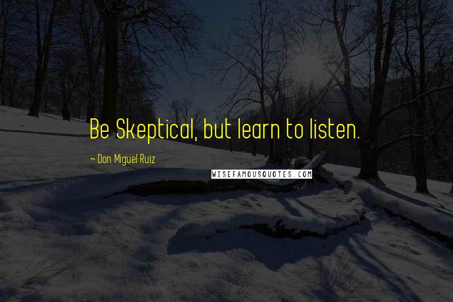 Don Miguel Ruiz Quotes: Be Skeptical, but learn to listen.