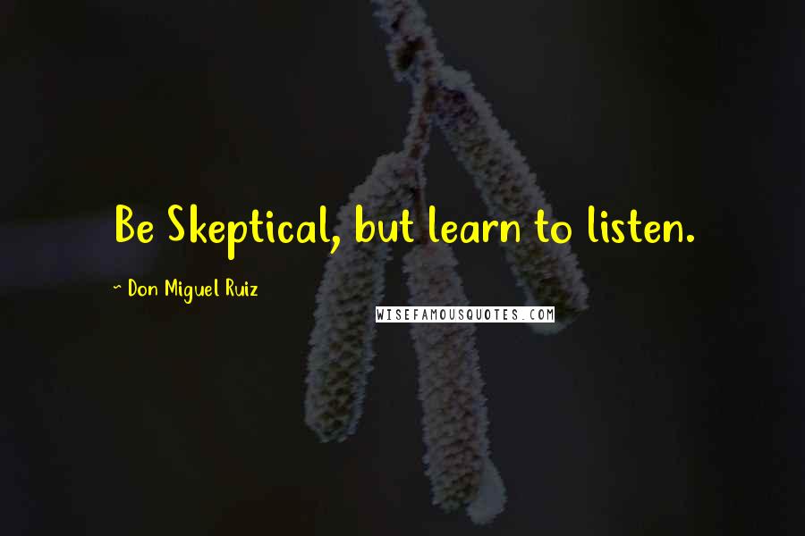 Don Miguel Ruiz Quotes: Be Skeptical, but learn to listen.