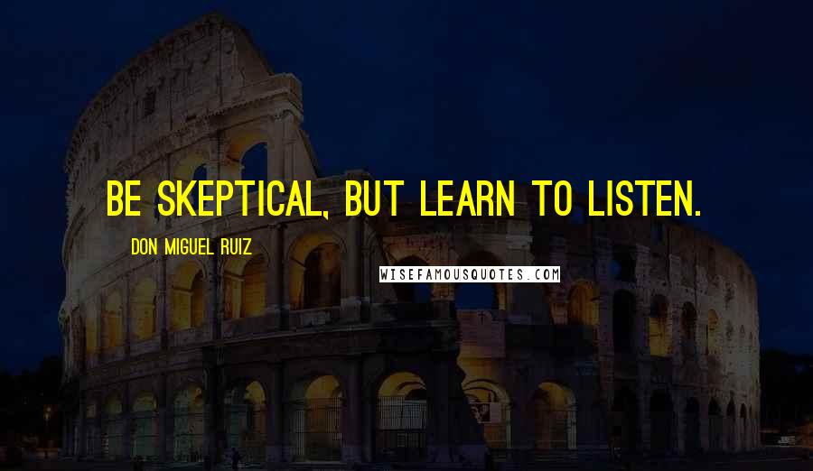 Don Miguel Ruiz Quotes: Be Skeptical, but learn to listen.