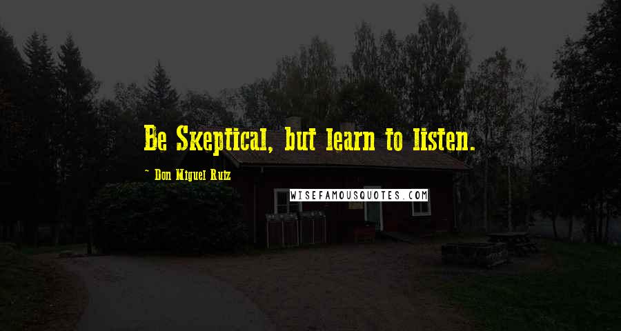 Don Miguel Ruiz Quotes: Be Skeptical, but learn to listen.