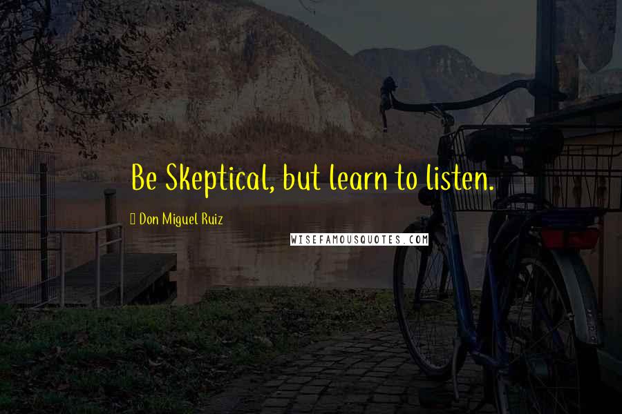 Don Miguel Ruiz Quotes: Be Skeptical, but learn to listen.