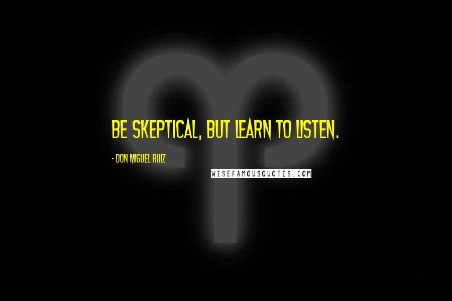 Don Miguel Ruiz Quotes: Be Skeptical, but learn to listen.